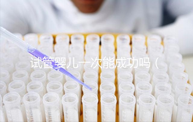 試管嬰兒一次能成功嗎（試管嬰兒一次能成功嗎,費(fèi)用多少？）