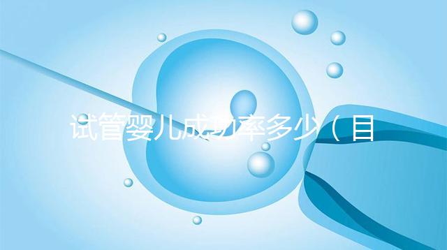 試管嬰兒成功率多少(目前試管嬰兒成功率多少)