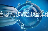 試管嬰兒步驟過程詳細(xì)（一代試管嬰兒步驟過程詳細(xì)）