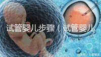 試管嬰兒步驟(試管嬰兒步驟過程詳細(xì)時間)