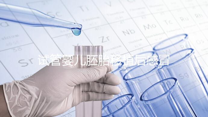 試管嬰兒胚胎移植后感冒了別慌，這樣應(yīng)對才是上上策！