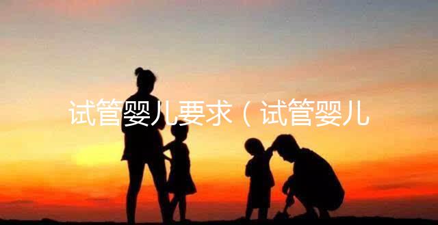 試管嬰兒要求(試管嬰兒要求什么條件)