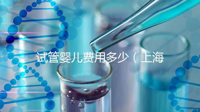 試管嬰兒費用多少（上海仁濟醫院試管嬰兒費用多少）