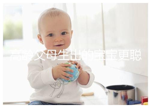 高齡父母生出的寶寶更聰明？別為自己推遲懷孕找借口