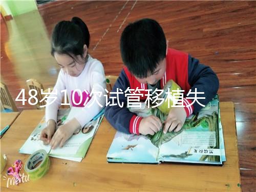 48歲10次試管移植失?。涸蛑档蒙钏?！想解決進(jìn)來看看