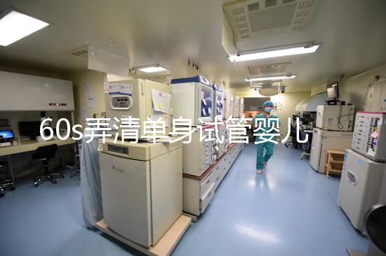 60s弄清單身試管嬰兒爸爸是誰,能否找到真正父親看完知