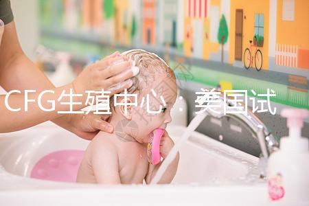 CFG生殖中心:美國(guó)試管嬰兒醫(yī)院TOP前10