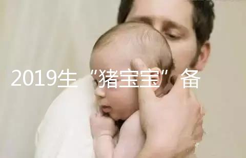 2019生“豬寶寶”備孕時(shí)間表一覽,留給你的時(shí)間真的不多了