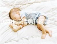 2024年樂清男科醫院哪家比較好看，想先把排名表收起來