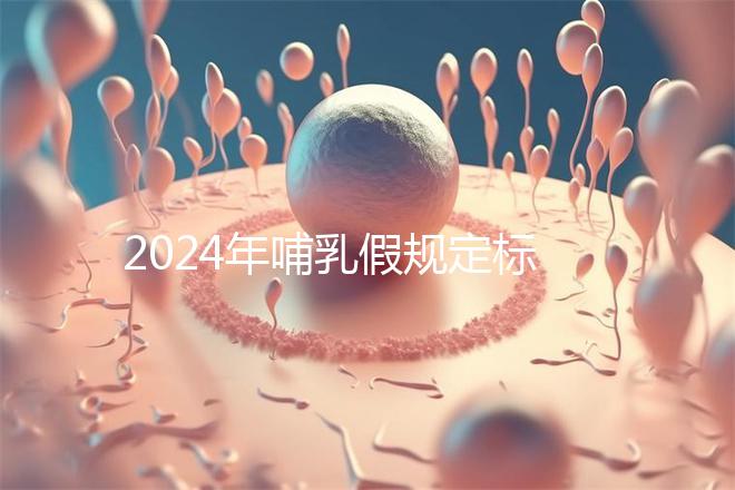 2024年哺乳假規(guī)定標準分享，滿足這個條件都可申請