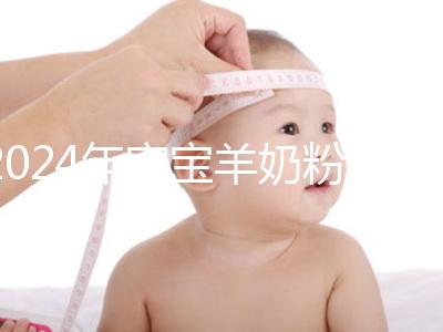 2024年寶寶羊奶粉十大名牌排行榜,飛鶴、美贊臣強勢入選