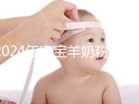 2024年寶寶羊奶粉十大名牌排行榜，飛鶴、美贊臣強(qiáng)勢(shì)入選