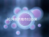 2024年濟南市婦幼保健院試管嬰兒怎么樣？助孕成功率公開