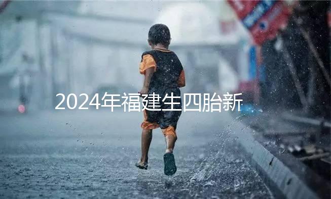 2024年福建生四胎新政策獎勵多少，去哪里分析，快速收藏