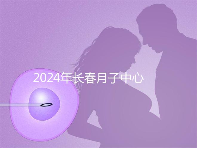2024年長(zhǎng)春月子中心排行榜曝光，高新區(qū)新田、袋鼠親寶更專(zhuān)業(yè)
