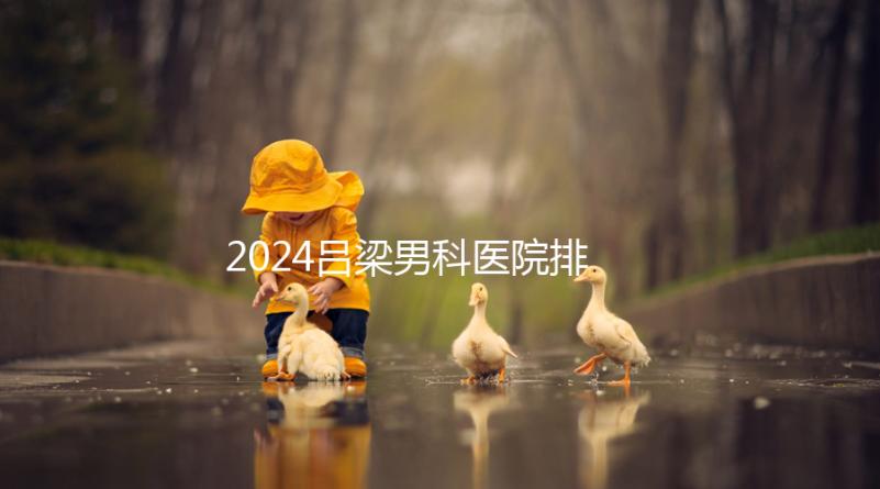 2024呂梁男科醫(yī)院排名榜發(fā)布！這家三甲機(jī)構(gòu)排名第一