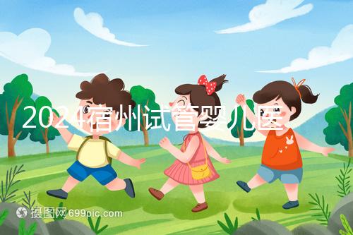 2024宿州試管嬰兒醫(yī)院大全，附：三代試管費用明細