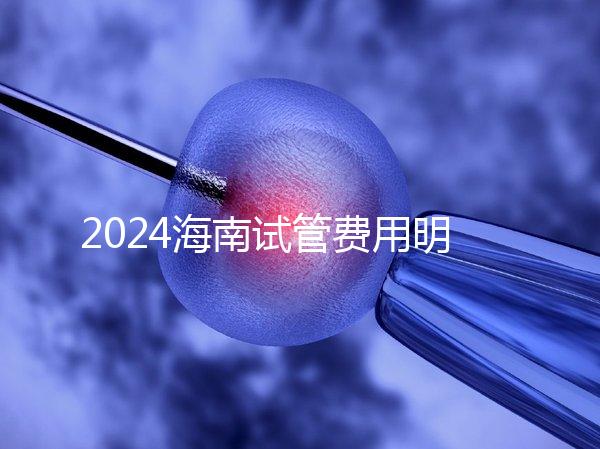 2024海南試管費用明細大公開，錢花哪了一次全講清楚
