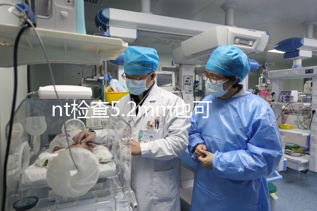 nt檢查5.2mm也可以是正常的，后續(xù)做羊水穿刺有必要